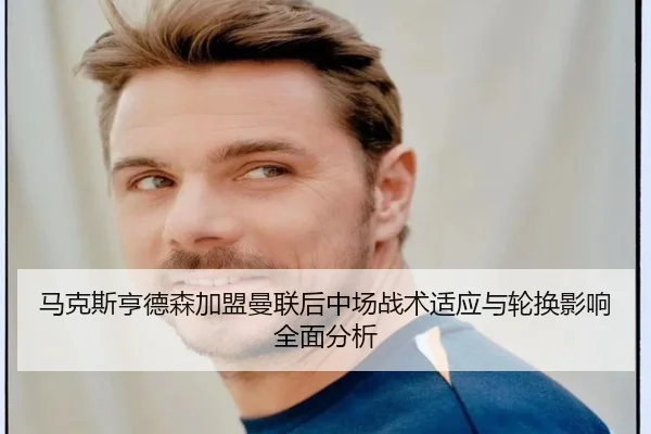 马克斯亨德森加盟曼联后中场战术适应与轮换影响全面分析