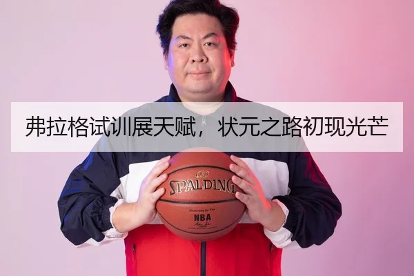 弗拉格试训展天赋，状元之路初现光芒