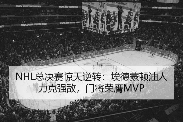 NHL总决赛惊天逆转：埃德蒙顿油人力克强敌，门将荣膺MVP
